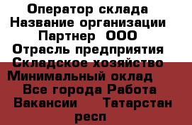 Оператор склада › Название организации ­ Партнер, ООО › Отрасль предприятия ­ Складское хозяйство › Минимальный оклад ­ 1 - Все города Работа » Вакансии   . Татарстан респ.